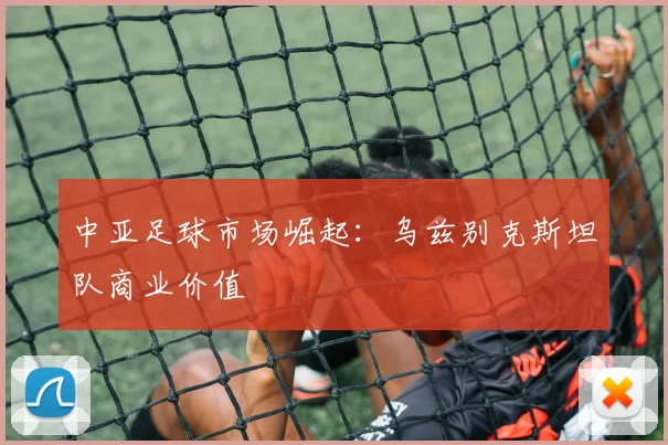 中亚足球市场崛起：乌兹别克斯坦队商业价值
