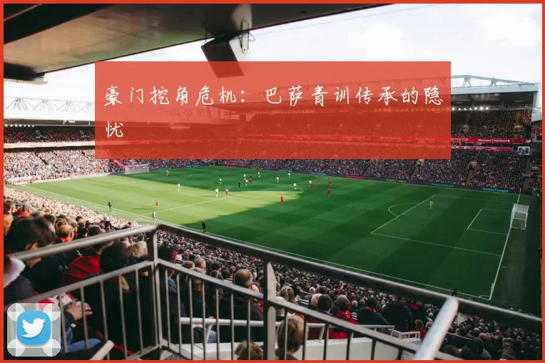 豪门挖角危机：巴萨青训传承的隐忧