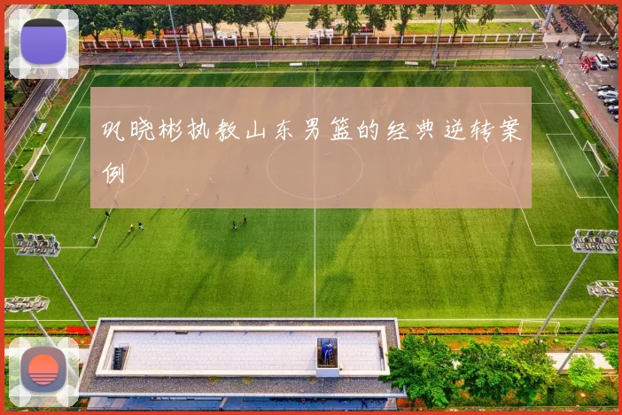 巩晓彬执教山东男篮的经典逆转案例