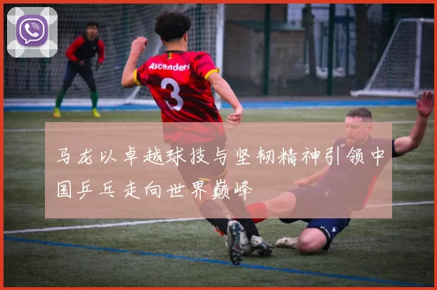 马龙以卓越球技与坚韧精神引领中国乒乓走向世界巅峰