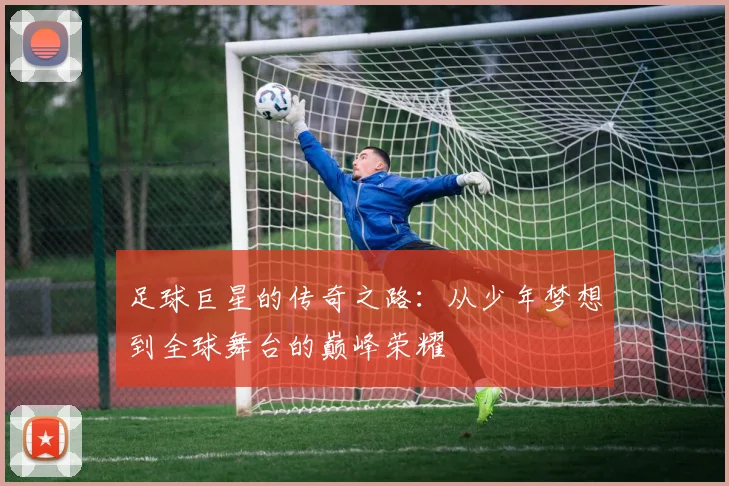 足球巨星的传奇之路：从少年梦想到全球舞台的巅峰荣耀
