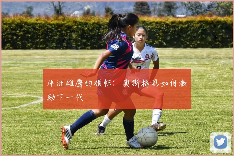非洲雄鹰的旗帜：奥斯梅恩如何激励下一代