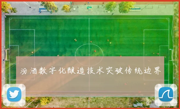 汾酒数字化酿造技术突破传统边界