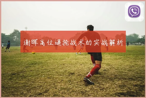 谢晖高位逼抢战术的实战解析