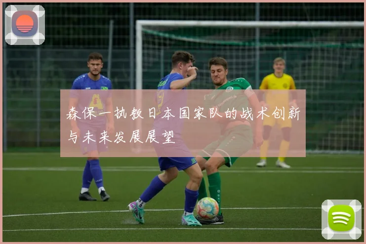 森保一执教日本国家队的战术创新与未来发展展望