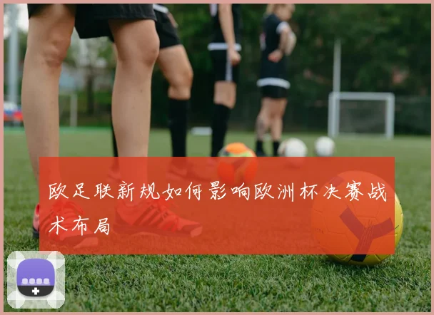 欧足联新规如何影响欧洲杯决赛战术布局