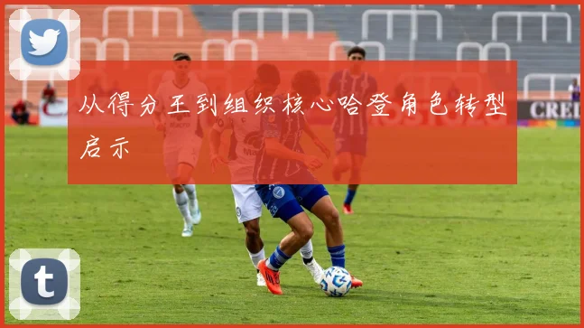 从得分王到组织核心哈登角色转型启示