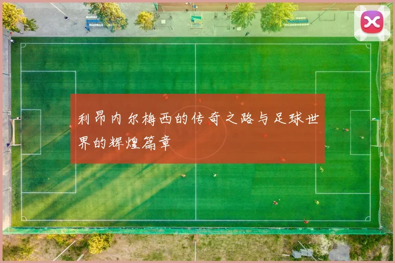 利昂内尔梅西的传奇之路与足球世界的辉煌篇章