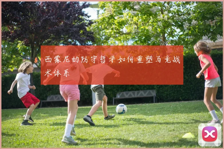 西蒙尼的防守哲学如何重塑马竞战术体系
