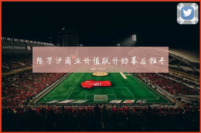 陈芋汐商业价值跃升的幕后推手