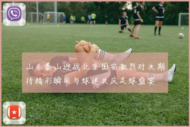 山东泰山迎战北京国安激烈对决期待精彩瞬间与球迷共庆足球盛宴