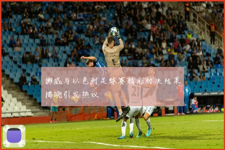 挪威与以色列足球赛精彩对决结果揭晓引发热议