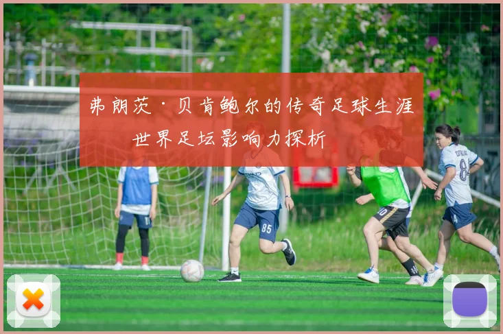 弗朗茨·贝肯鲍尔的传奇足球生涯与世界足坛影响力探析