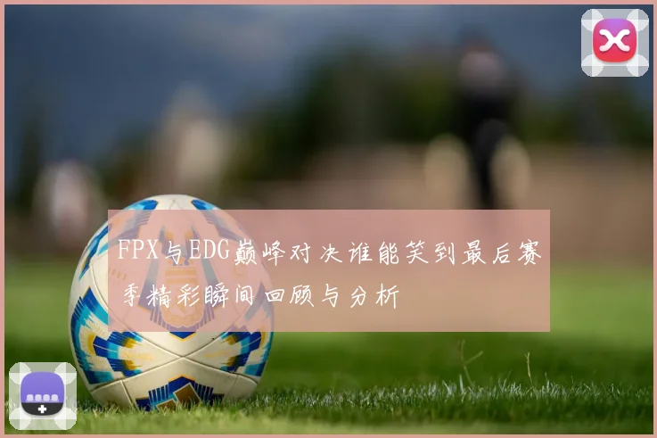 FPX与EDG巅峰对决谁能笑到最后赛季精彩瞬间回顾与分析