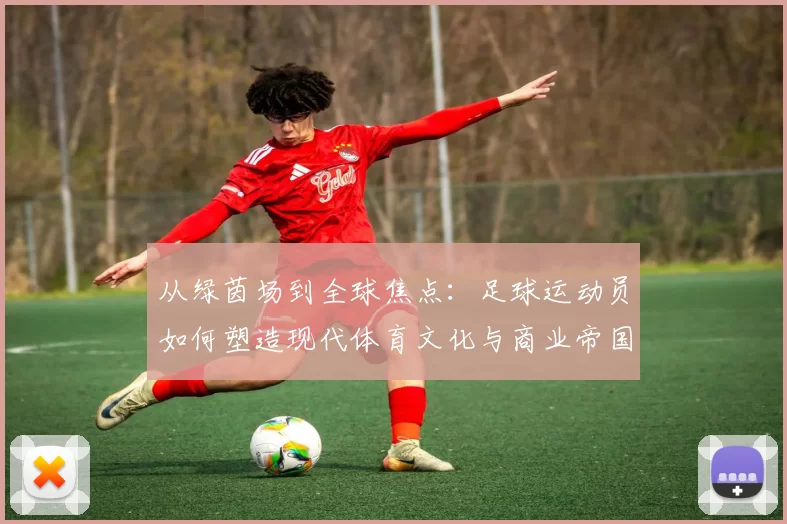 从绿茵场到全球焦点：足球运动员如何塑造现代体育文化与商业帝国