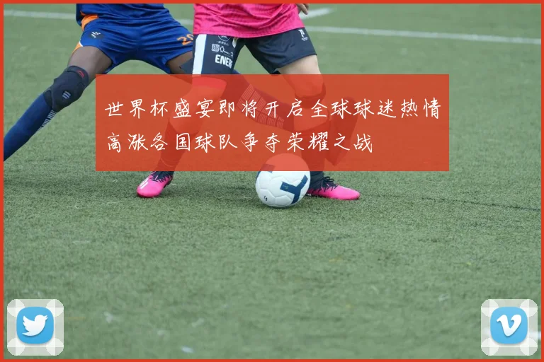 世界杯盛宴即将开启全球球迷热情高涨各国球队争夺荣耀之战