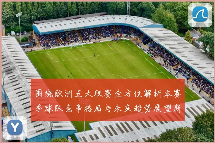 围绕欧洲五大联赛全方位解析本赛季球队竞争格局与未来趋势展望新局