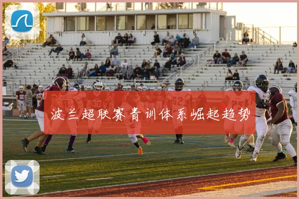 波兰超联赛青训体系崛起趋势