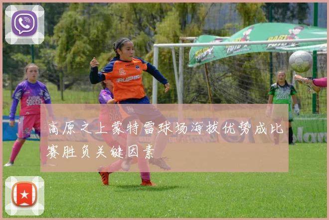 高原之上蒙特雷球场海拔优势成比赛胜负关键因素