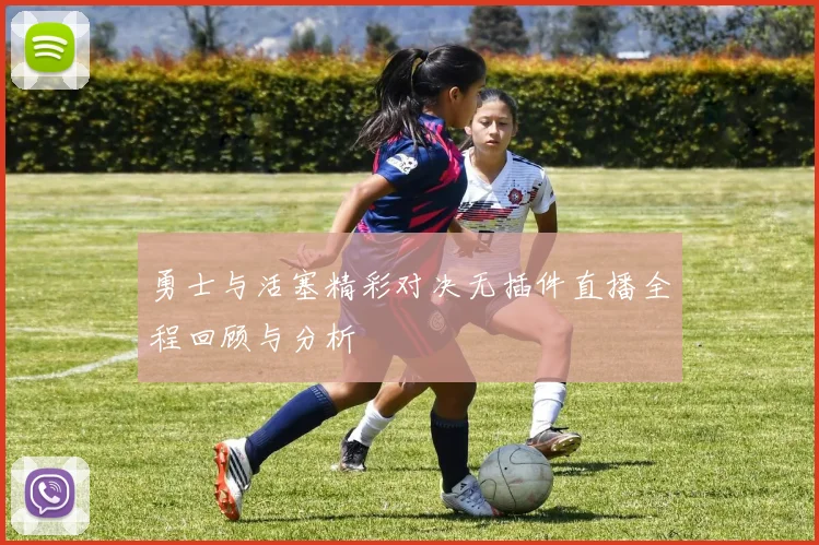 勇士与活塞精彩对决无插件直播全程回顾与分析