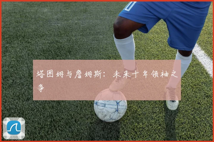 塔图姆与詹姆斯：未来十年领袖之争