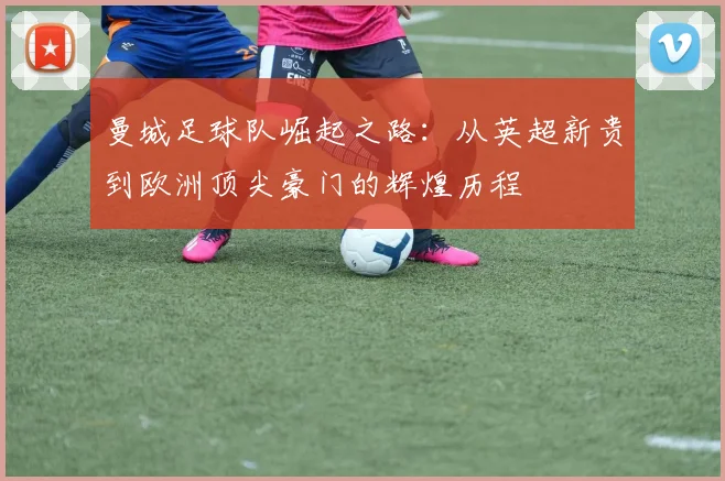 曼城足球队崛起之路：从英超新贵到欧洲顶尖豪门的辉煌历程