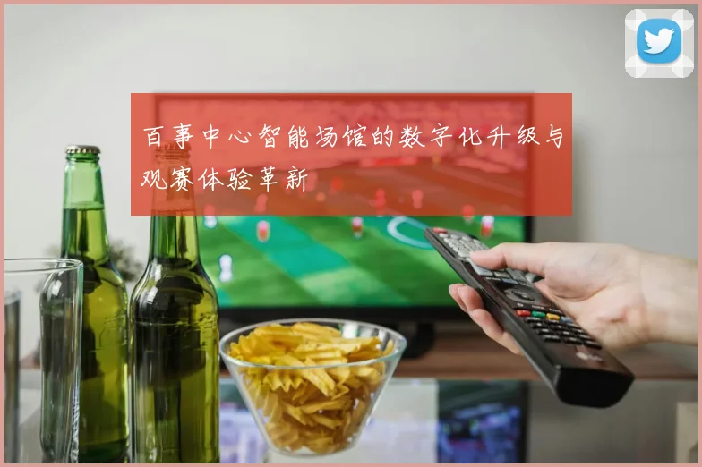 百事中心智能场馆的数字化升级与观赛体验革新