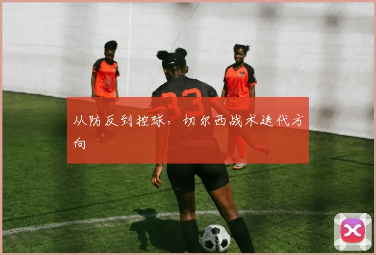 从防反到控球，切尔西战术迭代方向