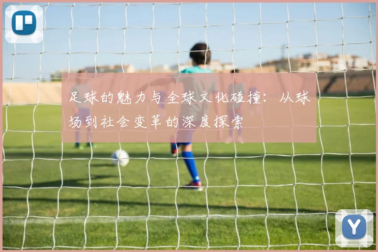 足球的魅力与全球文化碰撞：从球场到社会变革的深度探索