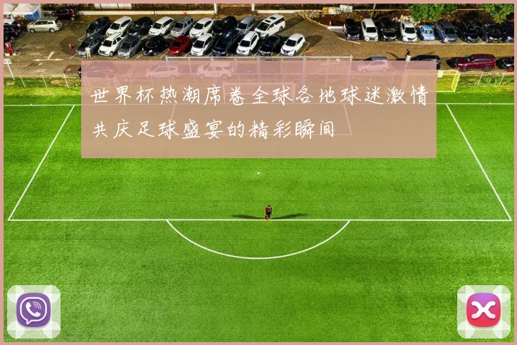世界杯热潮席卷全球各地球迷激情共庆足球盛宴的精彩瞬间